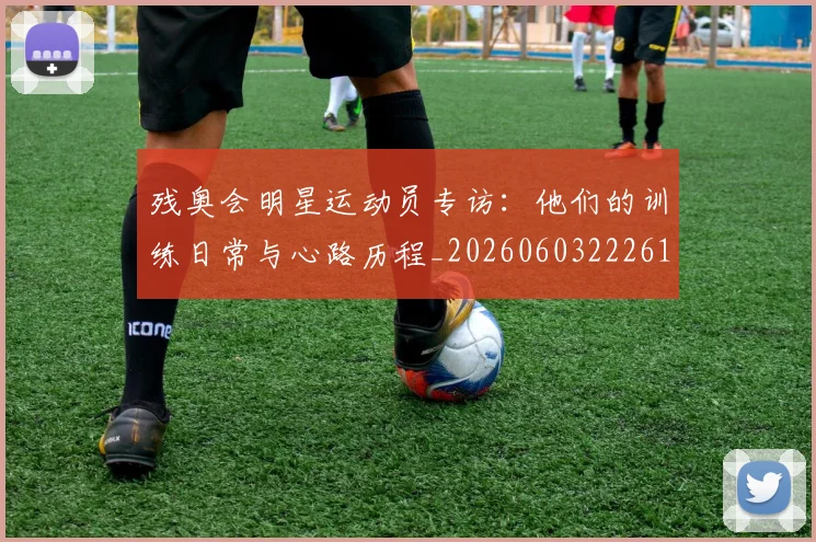 残奥会明星运动员专访：他们的训练日常与心路历程_20260603222619