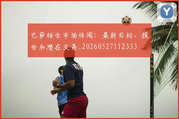 巴萨转会市场传闻:最新目标、报价和潜在交易_20260527112333
