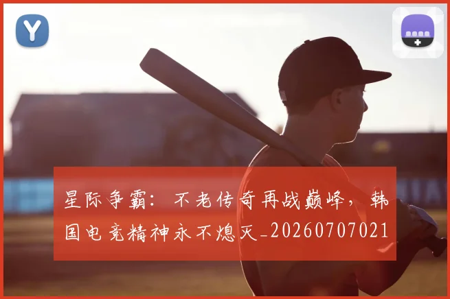 星际争霸:不老传奇再战巅峰,韩国电竞精神永不熄灭_20260707021156