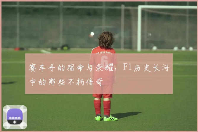 赛车手的宿命与荣耀,F1历史长河中的那些不朽传奇