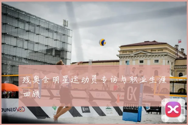 残奥会明星运动员专访与职业生涯回顾