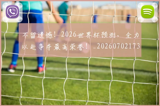 不留遗憾！2026世界杯预测，全力以赴争夺最高荣誉！_20260702173612