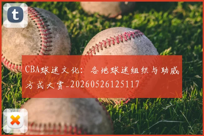 CBA球迷文化：各地球迷组织与助威方式大赏_20260526125117