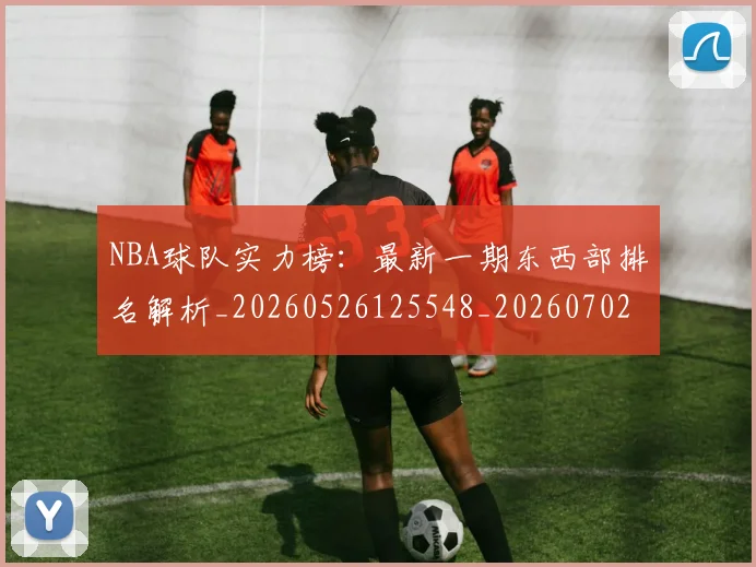 NBA球队实力榜：最新一期东西部排名解析_20260526125548_20260702195326_20260714214202