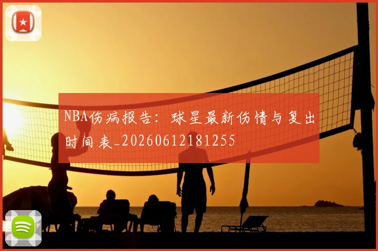NBA伤病报告：球星最新伤情与复出时间表_20260612181255