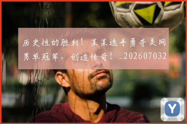 历史性的胜利！某某选手勇夺美网男单冠军，创造传奇！_20260703221214_20260718204907