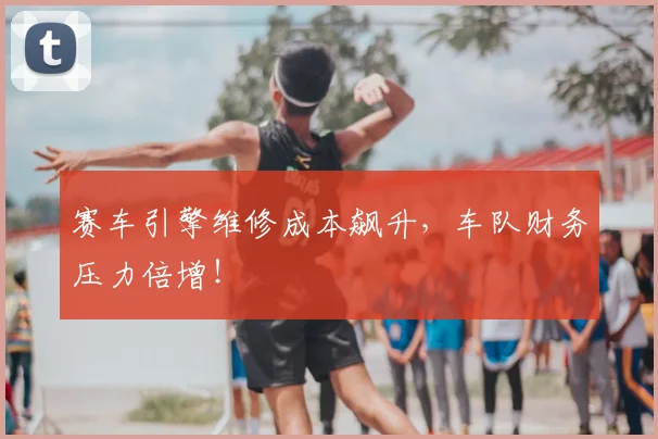 赛车引擎维修成本飙升，车队财务压力倍增！