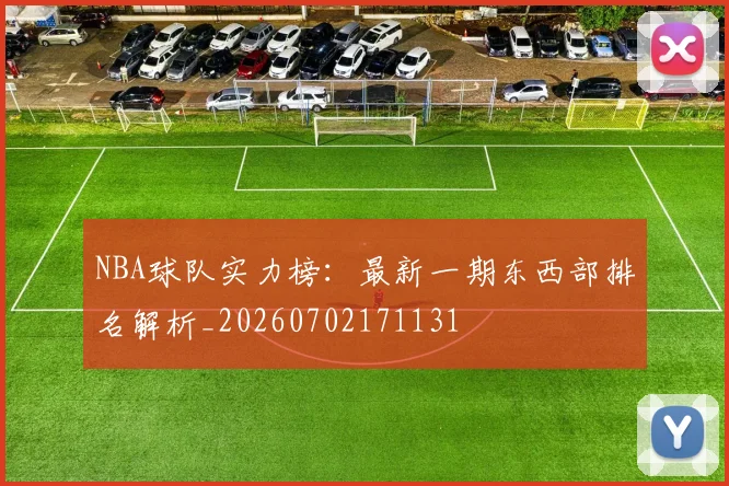 NBA球队实力榜：最新一期东西部排名解析_20260702171131