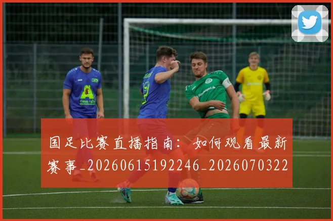 国足比赛直播指南:如何观看最新赛事_20260615192246_20260703224159_20260719164843