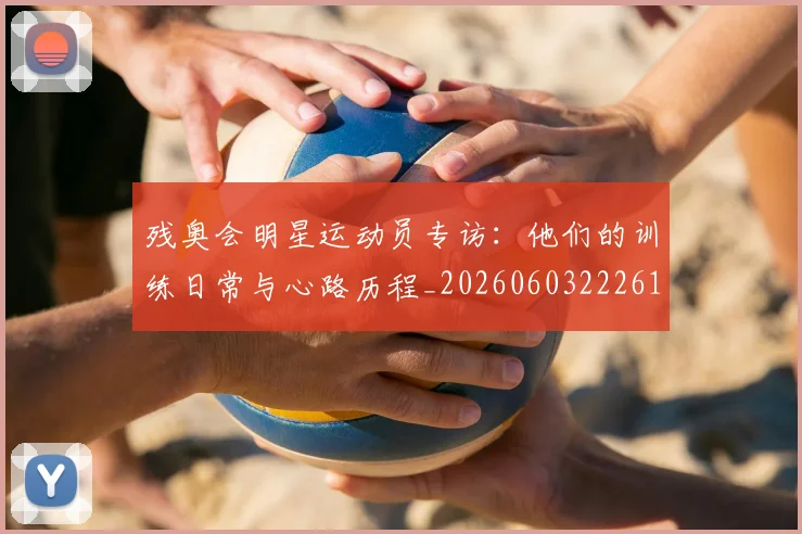 残奥会明星运动员专访：他们的训练日常与心路历程_20260603222619