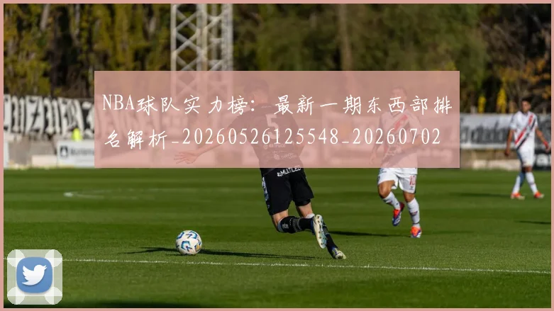 NBA球队实力榜：最新一期东西部排名解析_20260526125548_20260702195326_20260714214202
