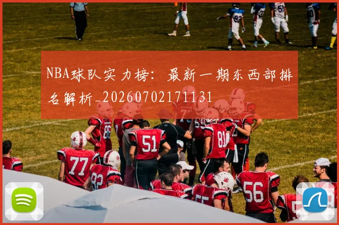 NBA球队实力榜：最新一期东西部排名解析_20260702171131