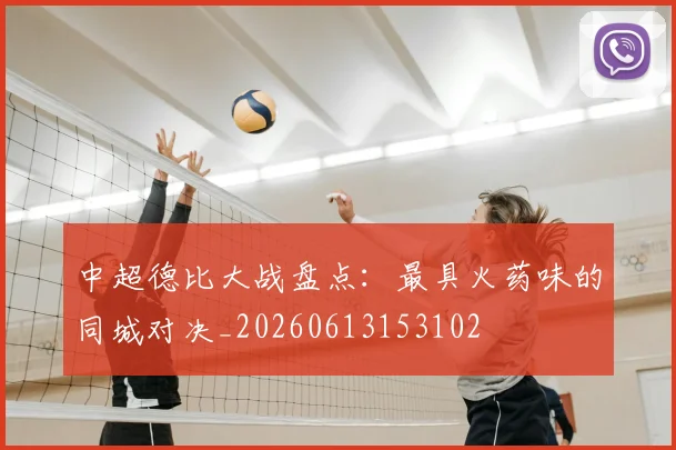 中超德比大战盘点：最具火药味的同城对决_20260613153102