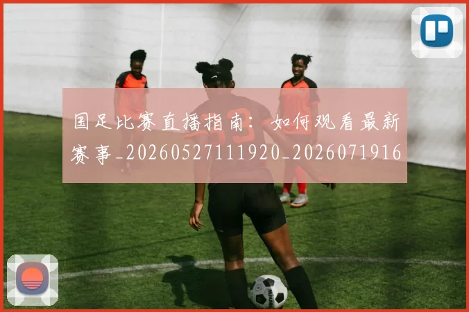 国足比赛直播指南：如何观看最新赛事_20260527111920_20260719164839
