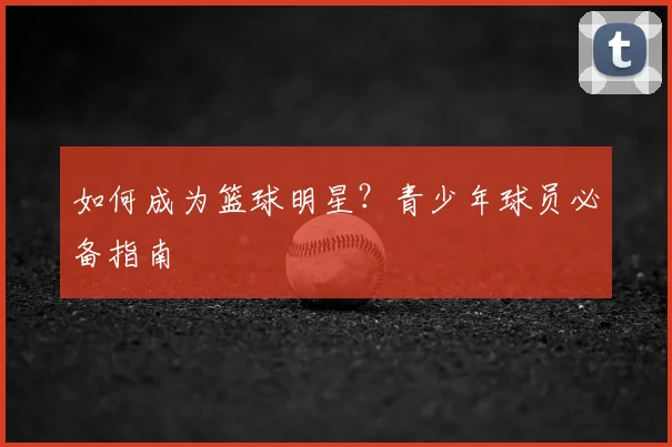 如何成为篮球明星?青少年球员必备指南
