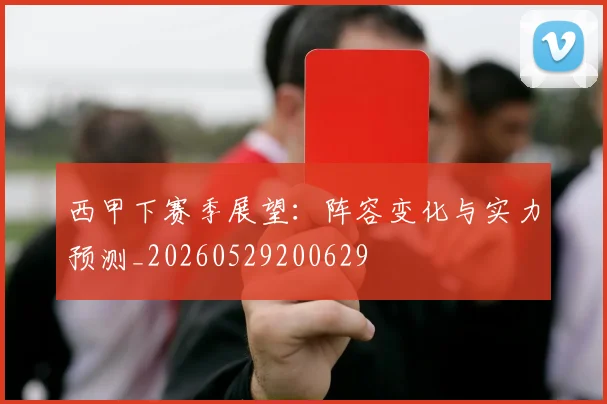 西甲下赛季展望：阵容变化与实力预测_20260529200629
