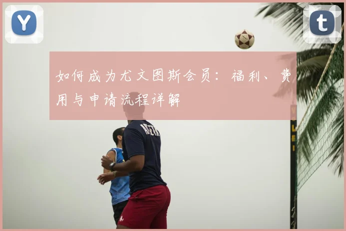 如何成为尤文图斯会员：福利、费用与申请流程详解