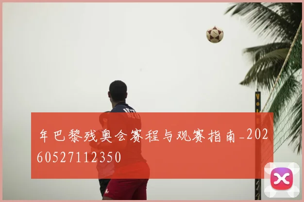 年巴黎残奥会赛程与观赛指南_20260527112350