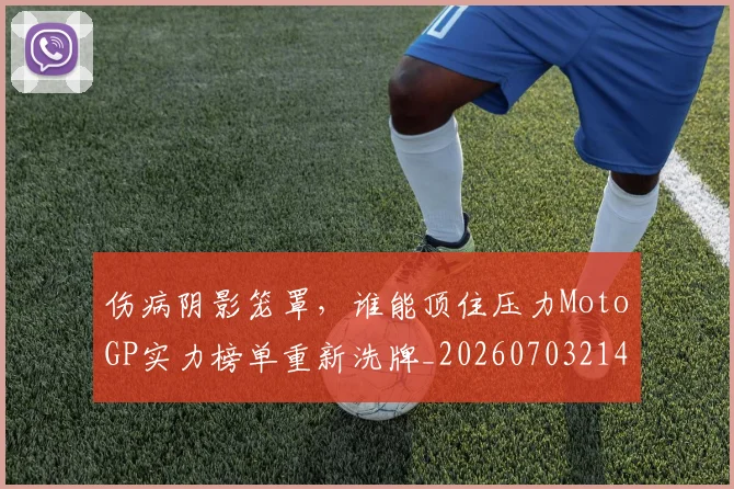伤病阴影笼罩，谁能顶住压力MotoGP实力榜单重新洗牌_20260703214023