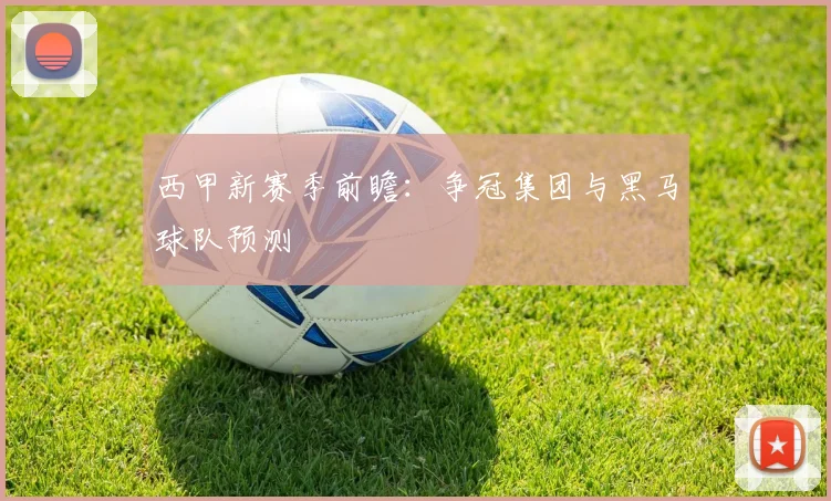 西甲新赛季前瞻：争冠集团与黑马球队预测