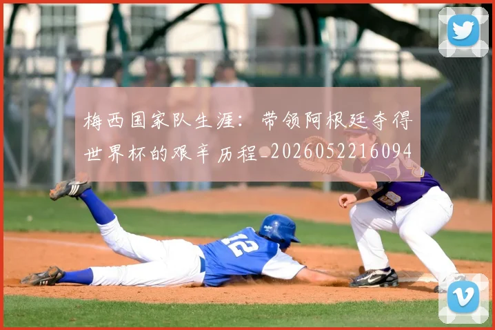 梅西国家队生涯:带领阿根廷夺得世界杯的艰辛历程_20260522160942