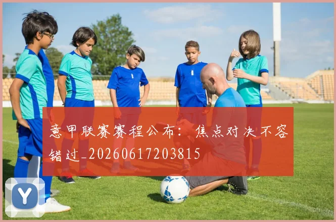 意甲联赛赛程公布：焦点对决不容错过_20260617203815