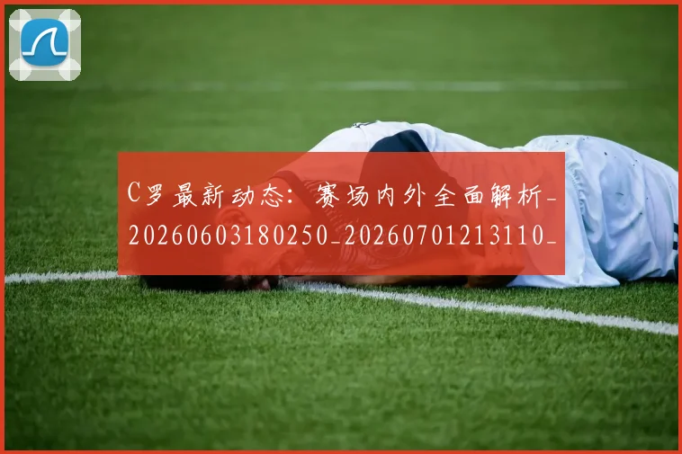 C罗最新动态：赛场内外全面解析_20260603180250_20260701213110_20260712051751