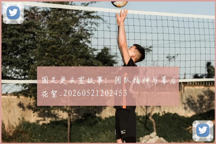 国足更衣室故事：团队精神与幕后花絮_20260521202453