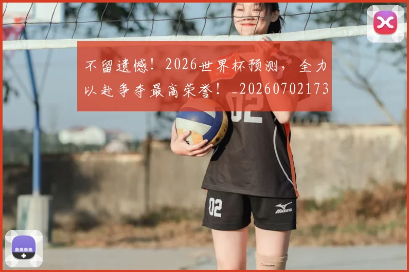 不留遗憾！2026世界杯预测，全力以赴争夺最高荣誉！_20260702173612