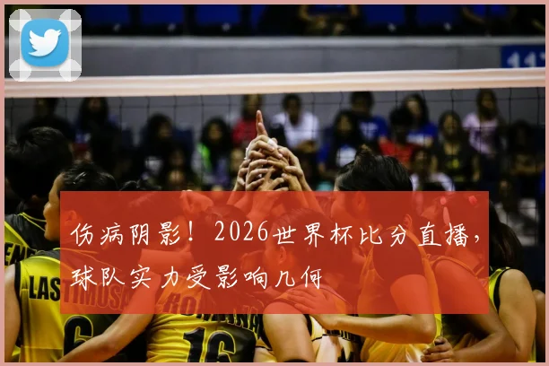 伤病阴影！2026世界杯比分直播，球队实力受影响几何