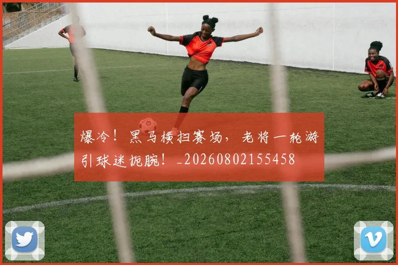 爆冷！黑马横扫赛场，老将一轮游引球迷扼腕！_20260802155458