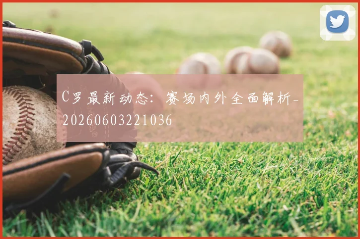 C罗最新动态：赛场内外全面解析_20260603221036
