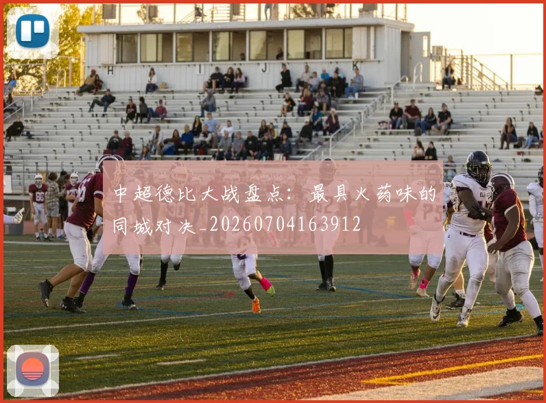 中超德比大战盘点：最具火药味的同城对决_20260704163912