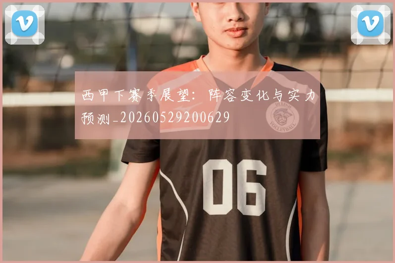 西甲下赛季展望：阵容变化与实力预测_20260529200629