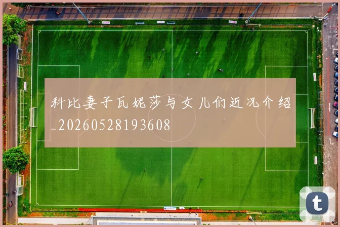 科比妻子瓦妮莎与女儿们近况介绍_20260528193608