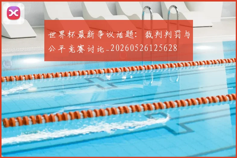 世界杯最新争议话题：裁判判罚与公平竞赛讨论_20260526125628