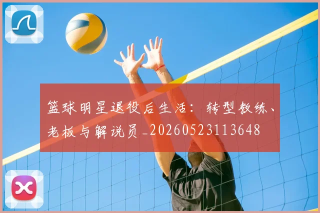 篮球明星退役后生活：转型教练、老板与解说员_20260523113648