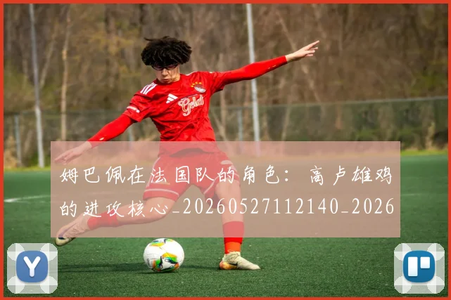 姆巴佩在法国队的角色：高卢雄鸡的进攻核心_20260527112140_20260703231534