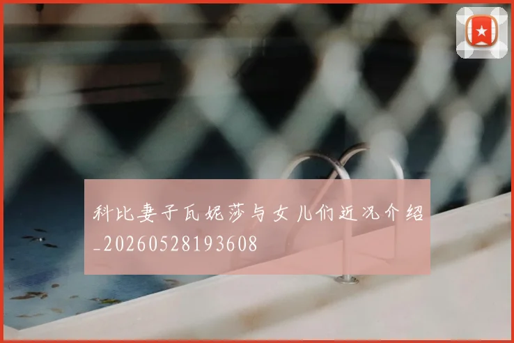 科比妻子瓦妮莎与女儿们近况介绍_20260528193608