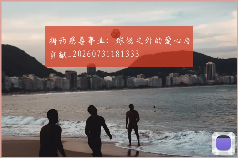 梅西慈善事业:球场之外的爱心与贡献_20260731181333