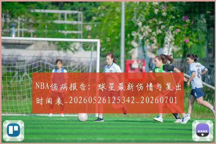 NBA伤病报告：球星最新伤情与复出时间表_20260526125342_20260701215338