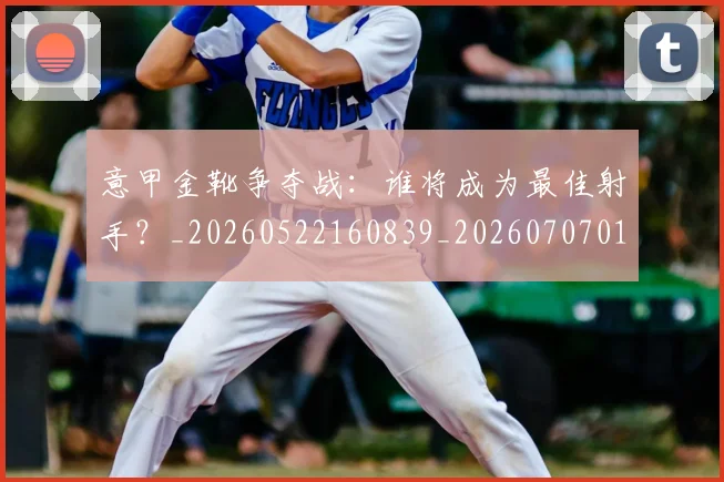 意甲金靴争夺战:谁将成为最佳射手?_20260522160839_20260707013052