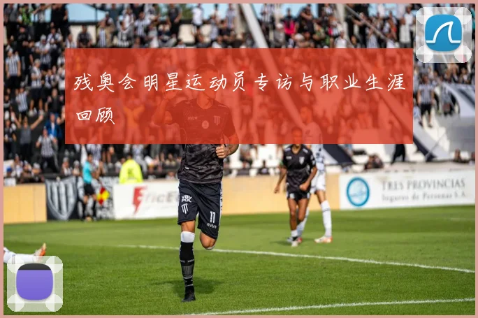 残奥会明星运动员专访与职业生涯回顾