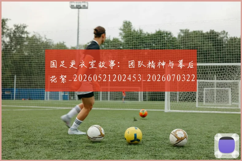 国足更衣室故事：团队精神与幕后花絮_20260521202453_20260703224011