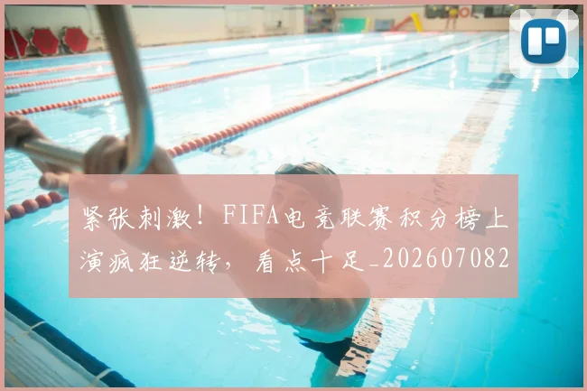 紧张刺激！FIFA电竞联赛积分榜上演疯狂逆转，看点十足_20260708201100_20260803142311