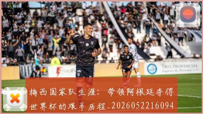梅西国家队生涯：带领阿根廷夺得世界杯的艰辛历程_20260522160942