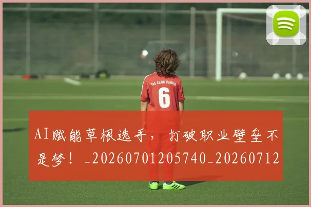 AI赋能草根选手，打破职业壁垒不是梦！_20260701205740_20260712042627