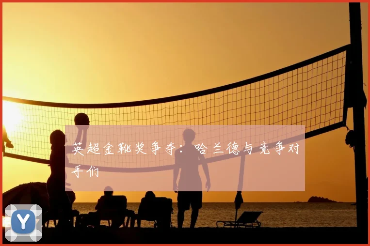 英超金靴奖争夺：哈兰德与竞争对手们