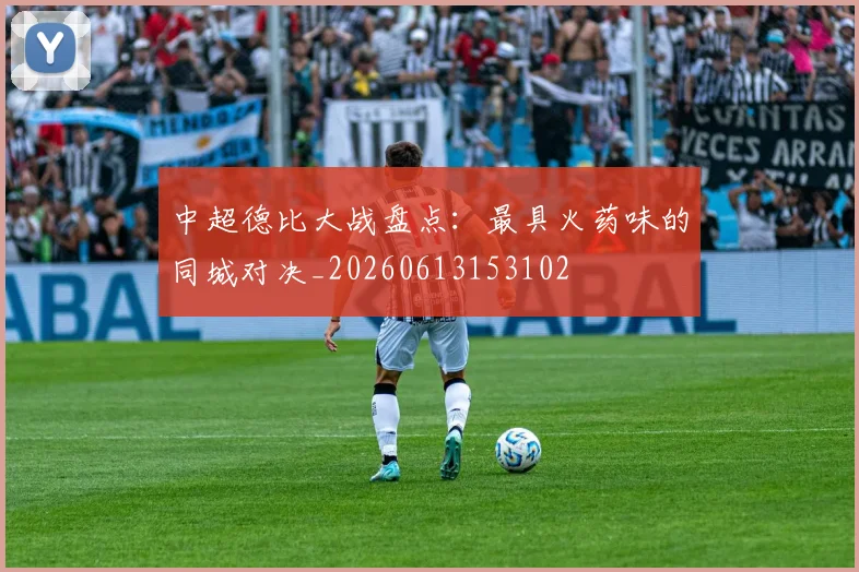 中超德比大战盘点：最具火药味的同城对决_20260613153102