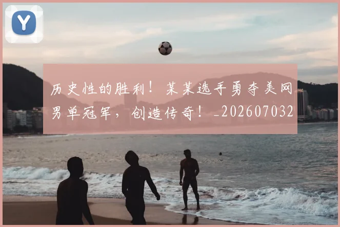 历史性的胜利！某某选手勇夺美网男单冠军，创造传奇！_20260703221214_20260718204907
